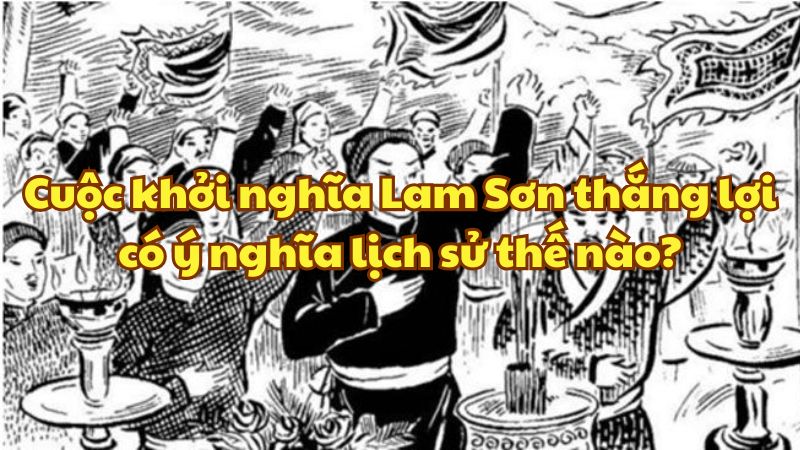 Cuộc khởi nghĩa Lam Sơn thắng lợi có ý nghĩa lịch sử thế nào?