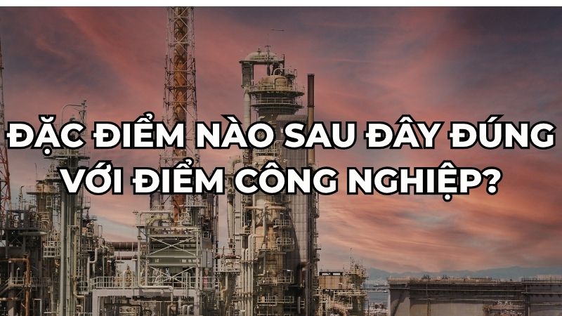 Đặc điểm nào sau đây đúng với điểm công nghiệp?