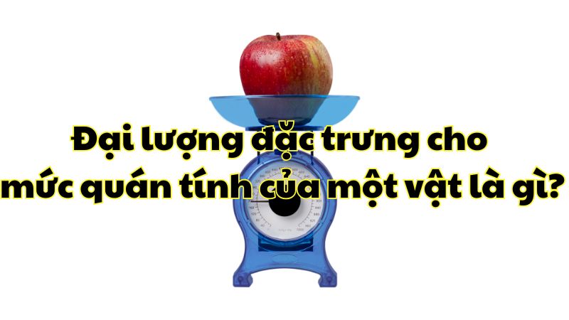 Đại lượng đặc trưng cho mức quán tính của một vật là