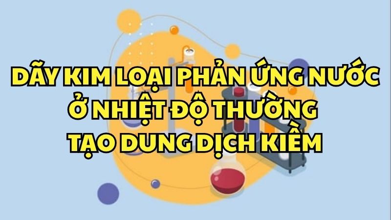 Dãy kim loại phản ứng nước ở nhiệt độ thường tạo dung dịch kiềm là