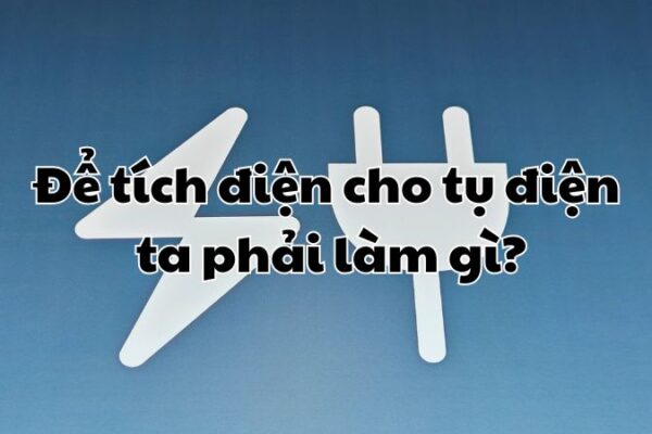 Để tích điện cho tụ điện ta phải