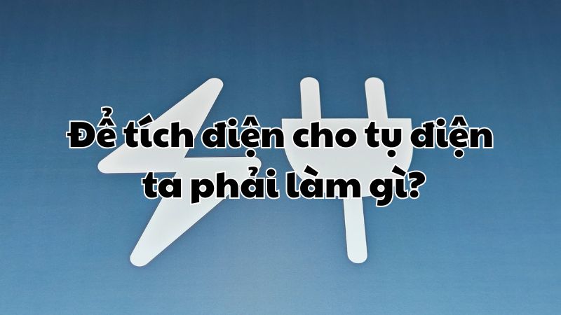 Để tích điện cho tụ điện ta phải