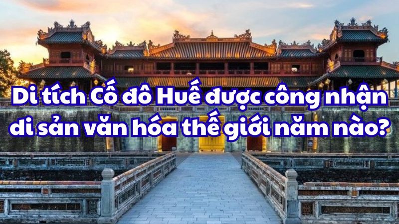 Di tích Cố đô Huế được công nhận di sản văn hóa thế giới năm nào