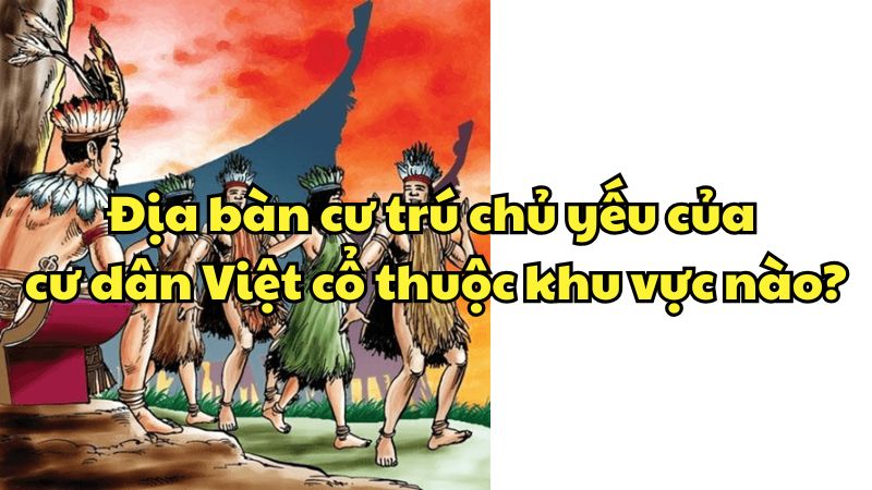 Địa bàn cư trú chủ yếu của cư dân Việt cổ thuộc khu vực nào trên lãnh thổ Việt Nam ngày nay