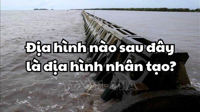 Địa hình nào sau đây là địa hình nhân tạo?