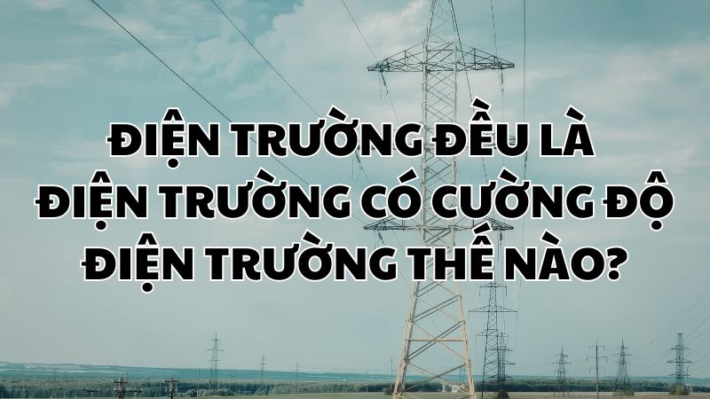 Điện trường đều là điện trường có cường độ điện trường thế nào?