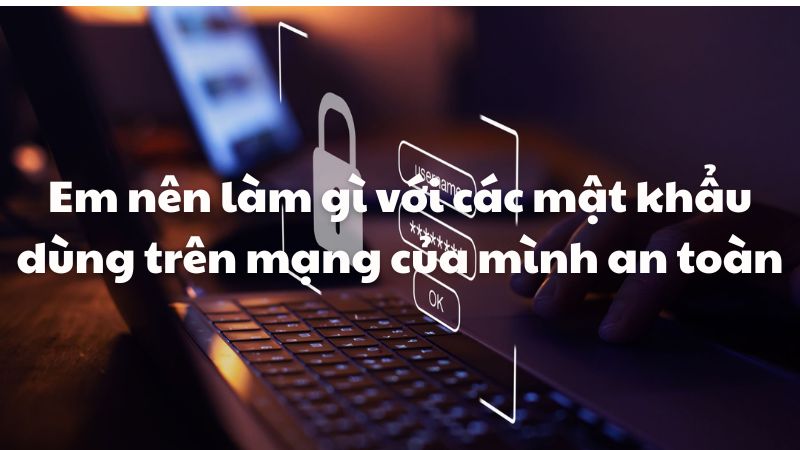 Em nên làm gì với các mật khẩu dùng trên mạng của mình an toàn