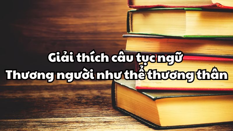Giải thích câu tục ngữ Thương người như thể thương thân