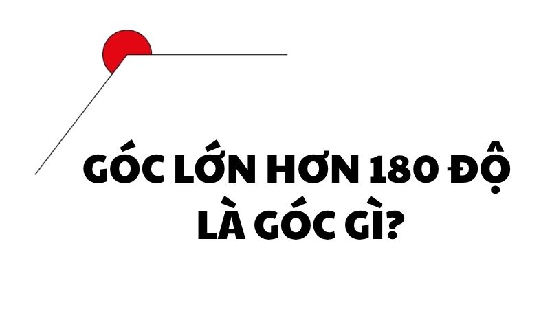 Góc lớn hơn 180 độ là góc gì?