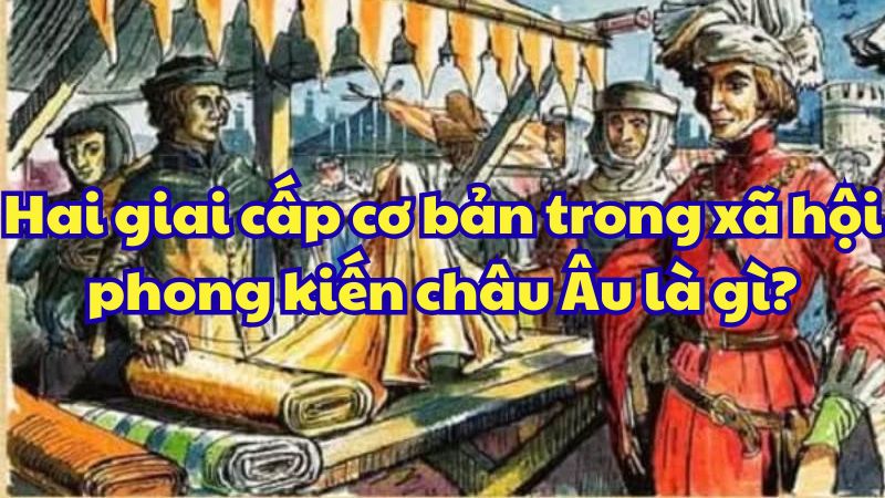 Hai giai cấp cơ bản trong xã hội phong kiến châu Âu là gì?