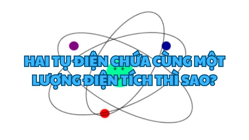 Hai tụ điện chứa cùng một lượng điện tích thì sao?