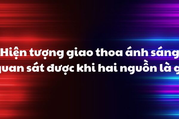 Hiện tượng giao thoa ánh sáng quan sát được khi hai nguồn