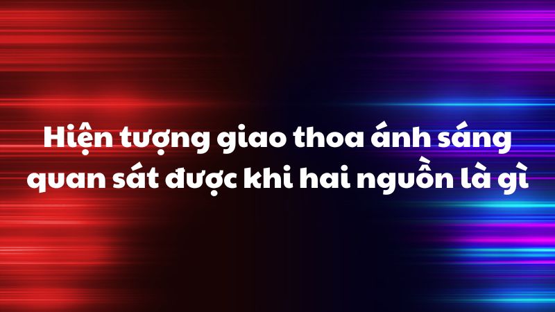 Hiện tượng giao thoa ánh sáng quan sát được khi hai nguồn