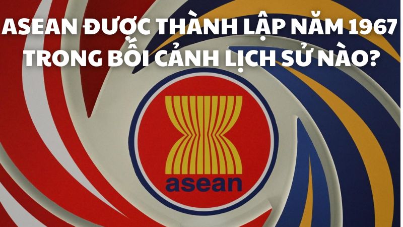 ASEAN được thành lập năm 1967 trong bối cảnh lịch sử nào?