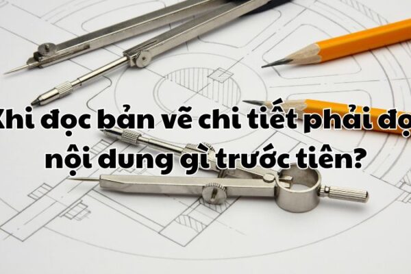 Khi đọc bản vẽ chi tiết phải đọc nội dung gì trước