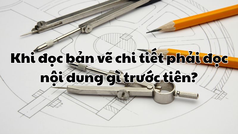 Khi đọc bản vẽ chi tiết phải đọc nội dung gì trước