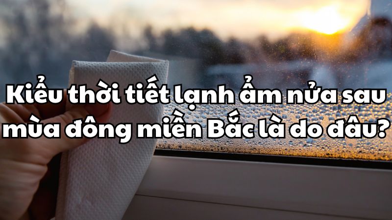 Kiểu thời tiết lạnh ẩm nửa sau mùa đông miền Bắc là do