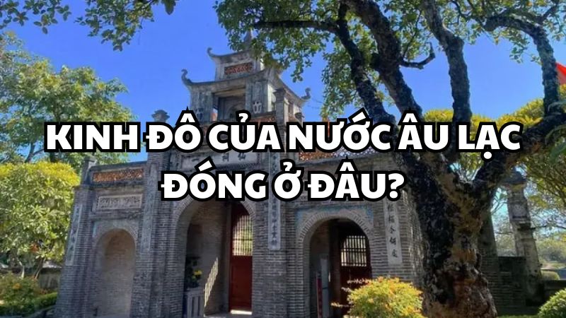 Kinh đô của nước Âu Lạc đóng ở đâu?
