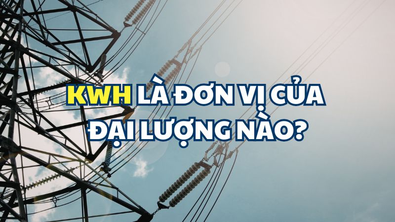 KWh là đơn vị của đại lượng nào?