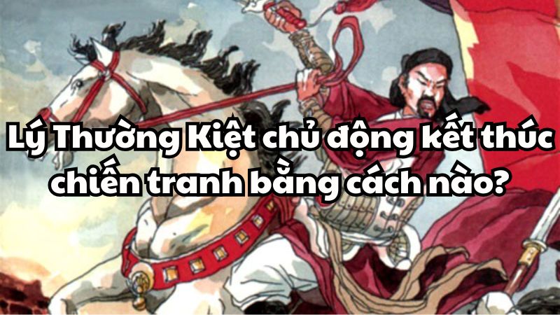 Lý Thường Kiệt chủ động kết thúc chiến tranh bằng cách nào?