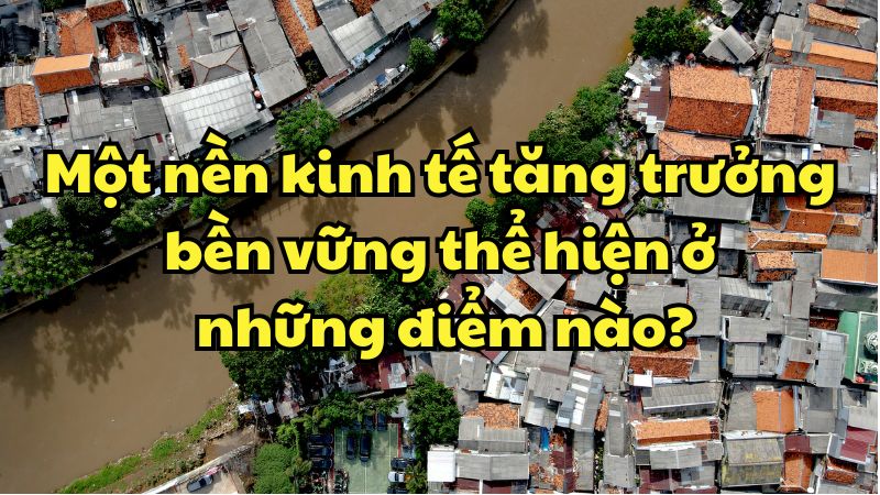 Một nền kinh tế tăng trưởng bền vững thể hiện ở những điểm nào?