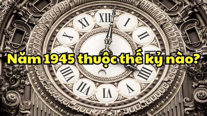 Năm 1945 thuộc thế kỷ nào?