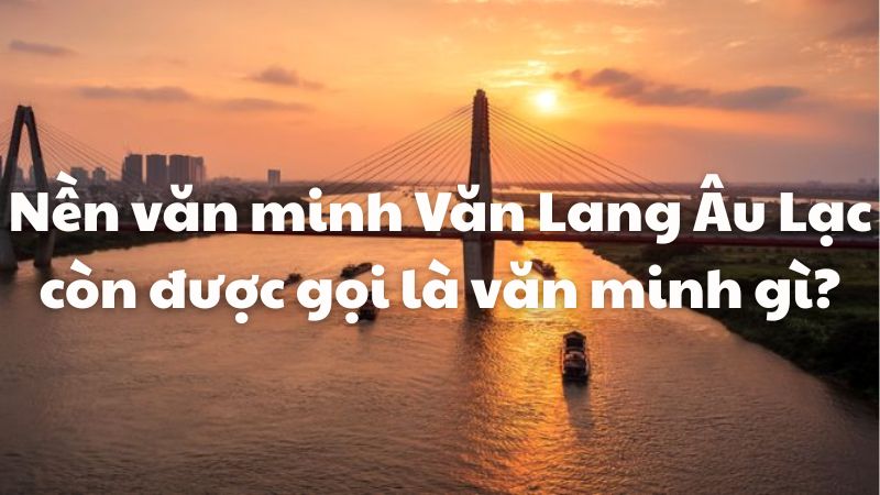 Nền văn minh Văn Lang Âu Lạc còn được gọi là văn minh gì?