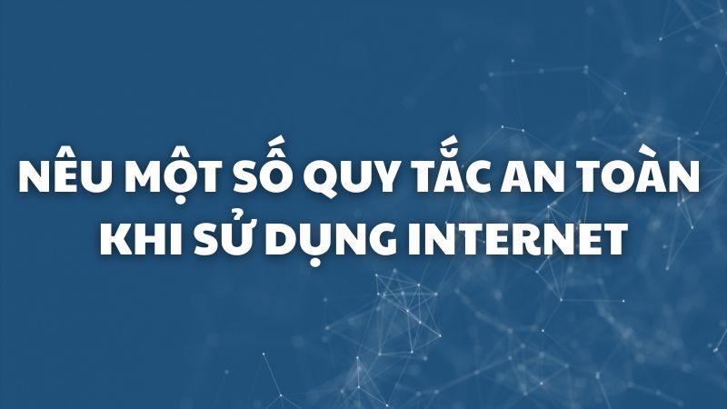 Nêu một số quy tắc an toàn khi sử dụng internet