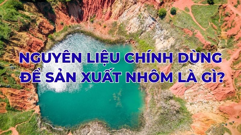 Nguyên liệu chính dùng để sản xuất nhôm là gì?