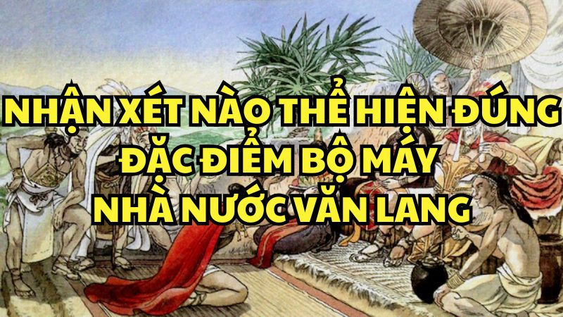 Nhận xét nào thể hiện đúng đặc điểm bộ máy nhà nước Văn Lang
