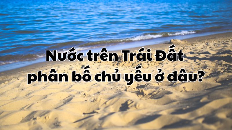 Nước trên Trái Đất phân bố chủ yếu ở
