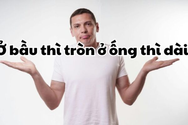 Ở bầu thì tròn ở ống thì dài