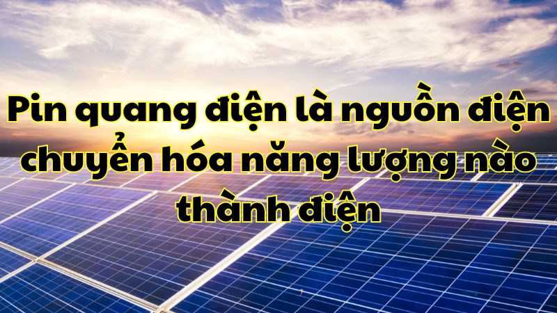 Pin quang điện là nguồn điện chuyển hóa năng lượng nào thành điện