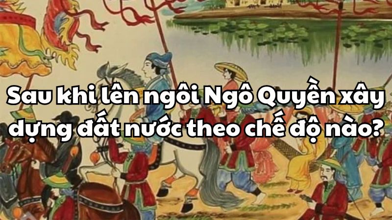 Sau khi lên ngôi Ngô Quyền xây dựng đất nước theo chế độ nào?