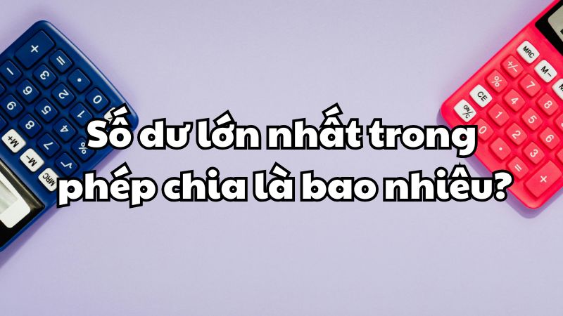 Số dư lớn nhất trong phép chia là bao nhiêu?