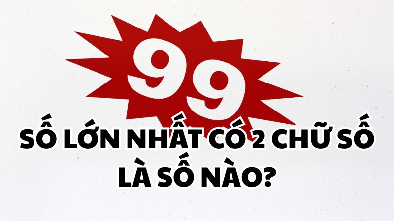 Số lớn nhất có 2 chữ số là số nào?