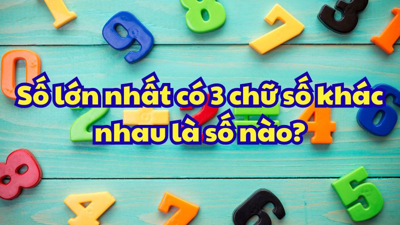 Số lớn nhất có 3 chữ số khác nhau là số nào?