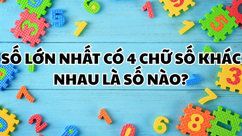 Số lớn nhất có 4 chữ số khác nhau là số nào?