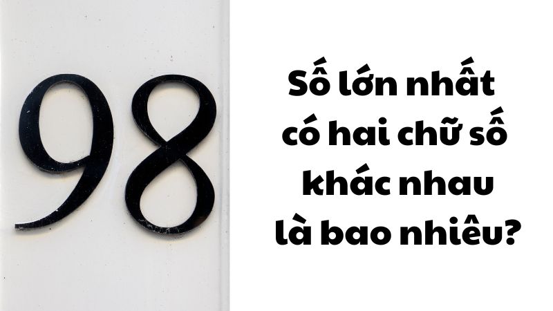 Số lớn nhất có hai chữ số khác nhau là