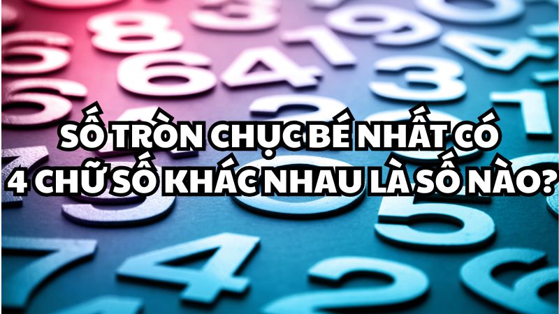 Số tròn chục bé nhất có 4 chữ số khác nhau là số nào?