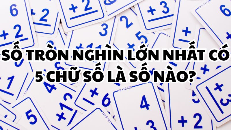 Số tròn nghìn lớn nhất có 5 chữ số là số nào?