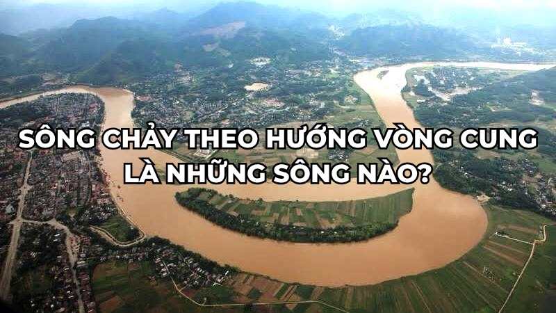 Sông chảy theo hướng vòng cung là những sông nào?