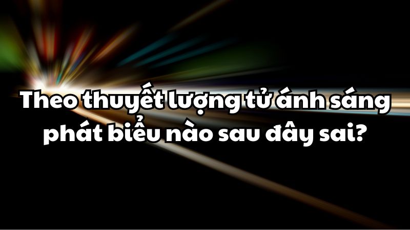 Theo thuyết lượng tử ánh sáng phát biểu nào sau đây sai?
