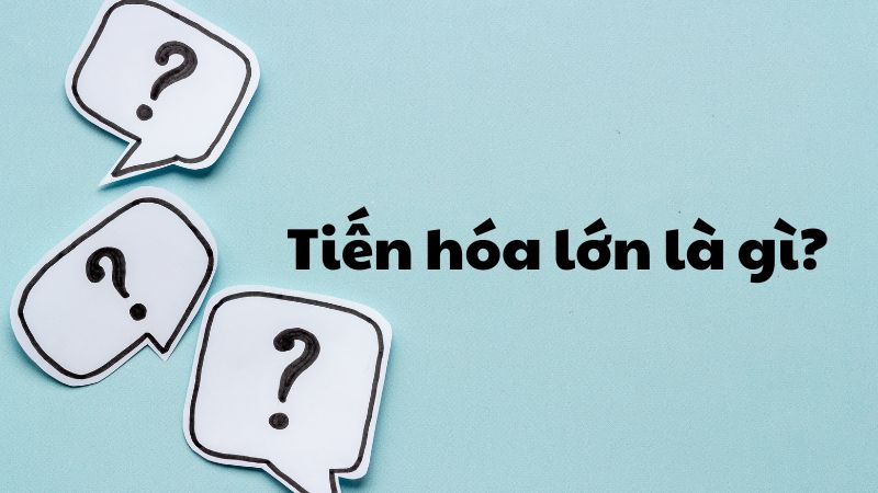 Tiến hóa lớn là gì?