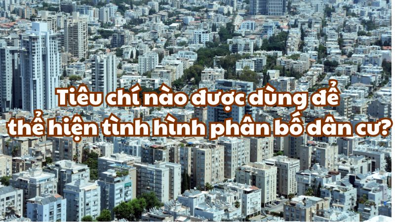 Tiêu chí nào được dùng để thể hiện tình hình phân bố dân cư?