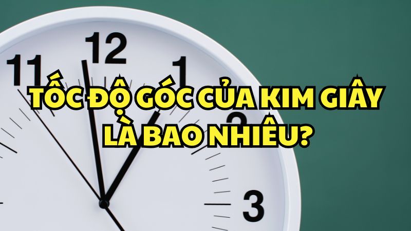Tốc độ góc của kim giây là bao nhiêu?
