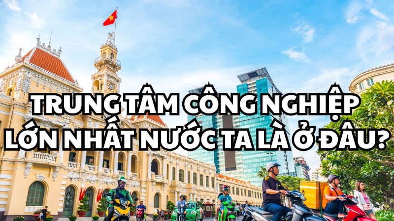 Trung tâm công nghiệp lớn nhất nước ta là ở đâu?