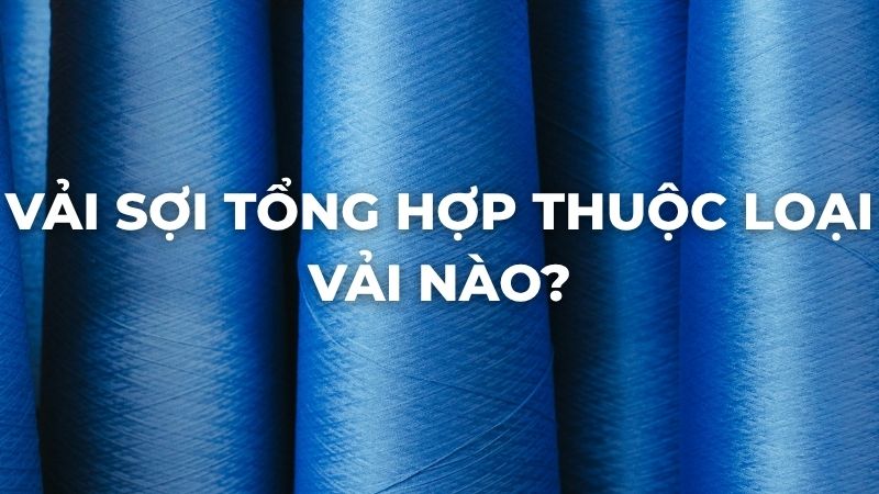 Vải sợi tổng hợp thuộc loại vải nào?