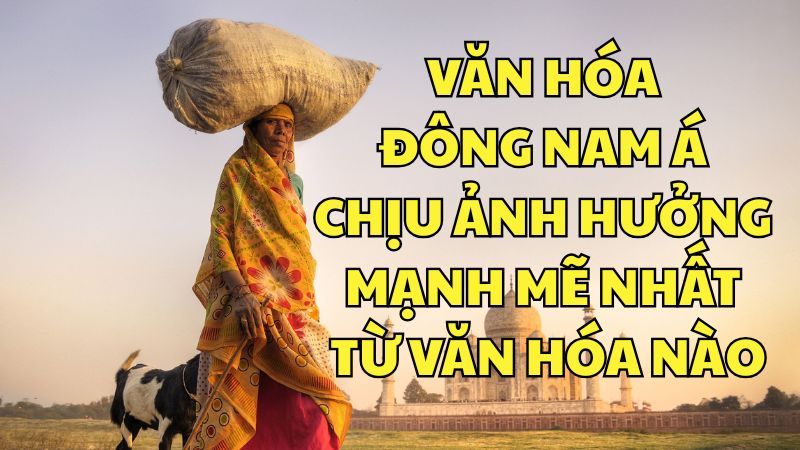 Văn hóa Đông Nam Á chịu ảnh hưởng mạnh mẽ nhất từ văn hóa nào