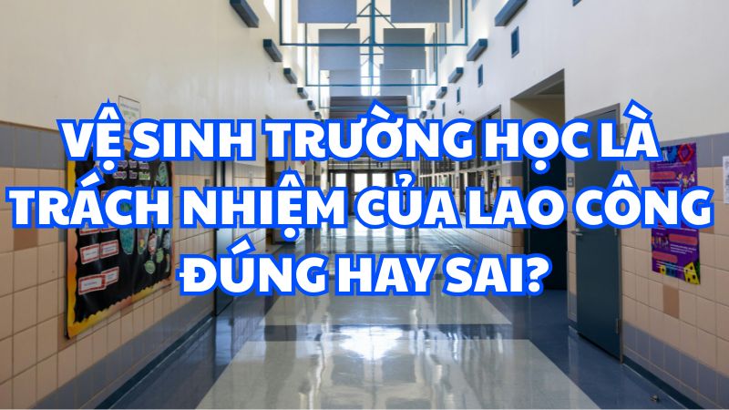 Vệ sinh trường học là trách nhiệm của lao công đúng hay sai?
